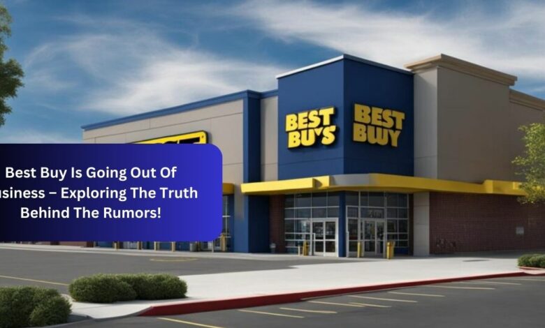 Best Buy Is Going Out Of Business – Exploring The Truth Behind The Rumors!