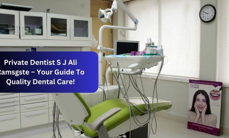 Private Dentist S J Ali Ramsgste – Your Guide To Quality Dental Care!