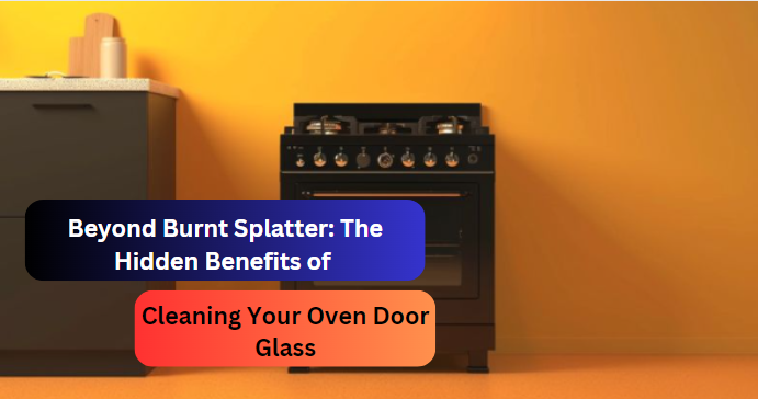 Beyond Burnt Splatter: The Hidden Benefits of Cleaning Your Oven Door Glass