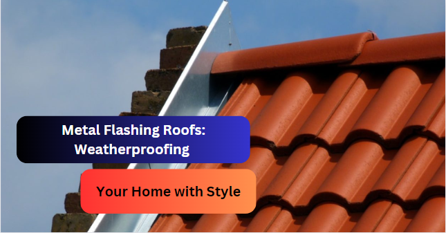 Metal Flashing Roofs: Weatherproofing Your Home with Style