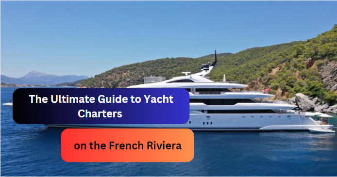 The Ultimate Guide to Yacht Charters on the French Riviera