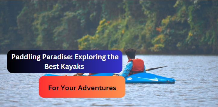 Paddling Paradise: Exploring the Best Kayaks for Your Adventures